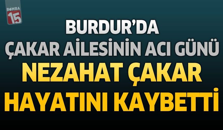 Burdur'da Çakar Ailesinin Acı Günü: Nezahat Çakar Hayatını Kaybetti