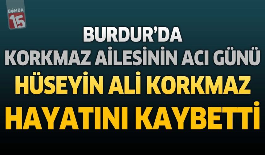 Burdur'da Korkmaz Ailesinin Acı Günü: Hüseyin Ali Korkmaz Hayatını Kaybetti