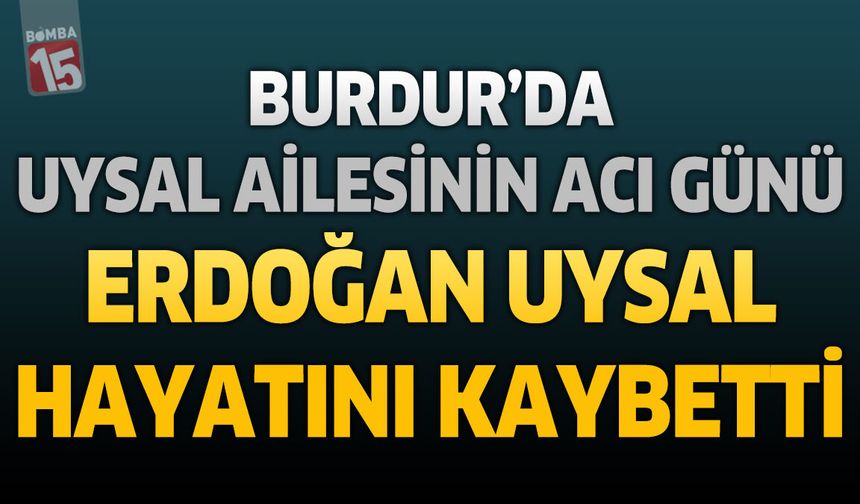 Burdur'da Uysal Ailesinin Acı Günü: Erdoğan Uysal Hayatını Kaybetti