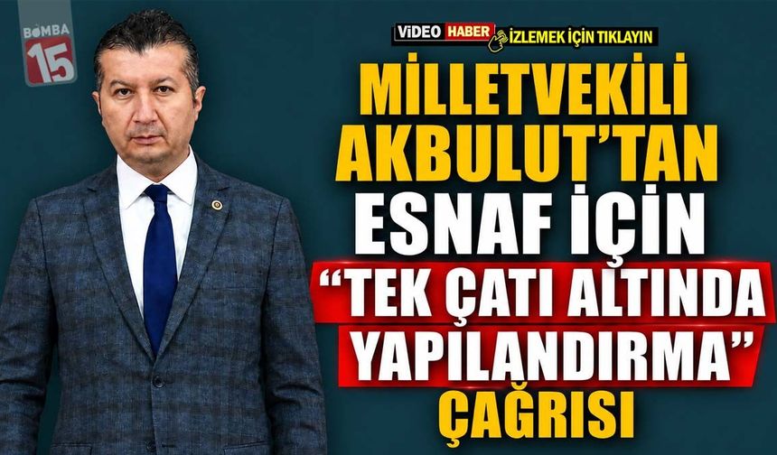Milletvekili Akbulut’tan Esnaf İçin “Tek Çatı Altında Yapılandırma” Çağrısı