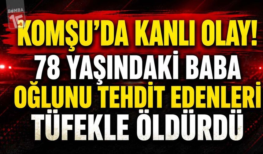 Komşu’da Kanlı Olay! 78 Yaşındaki Baba Oğlunu Tehdit Edenleri Tüfekle Öldürdü