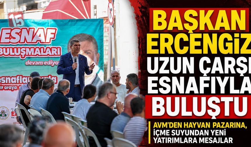 Başkan Ercengiz Uzun Çarşı Esnafıyla Buluştu: AVM’den Hayvan Pazarına, İçme Suyundan Yeni Yatırımlara Mesajlar