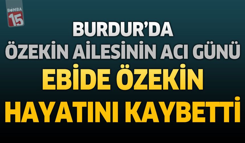 Burdur'da Özekin Ailesinin Acı Günü: Ebide Özekin Hayatını Kaybetti