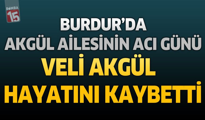 Burdur'da Akgül Ailesinin Acı Günü: Veli Akgül Hayatını Kaybetti