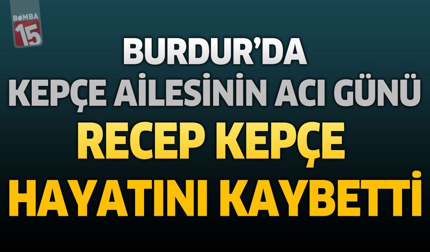 Burdur'da Kepçe Ailesinin Acı Günü: Recep Kepçe Hayatını Kaybetti