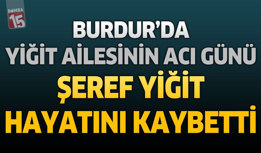 Burdur'da Yiğit Ailesinin Acı Günü: Şeref Yiğit Hayatını Kaybetti