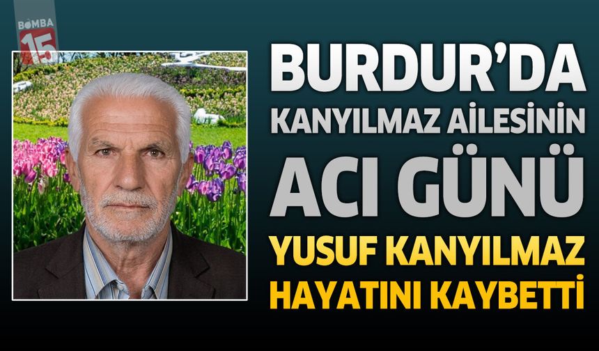 Burdur'da Kanyılmaz Ailesinin Acı Günü: Yusuf Kanyılmaz Hayatını Kaybetti