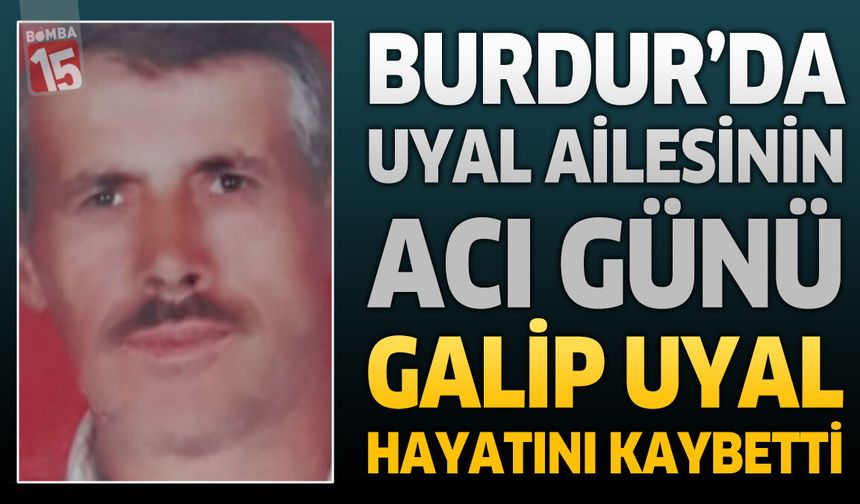 Burdur'da Uyal Ailesinin Acı Günü: Galip Uyal Hayatını Kaybetti