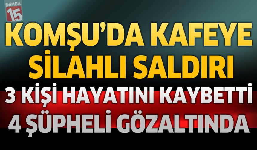 Komşu'da Kafeye Silahlı Saldırı: 3 Kişi Öldü, 4 Şüpheli Gözaltında