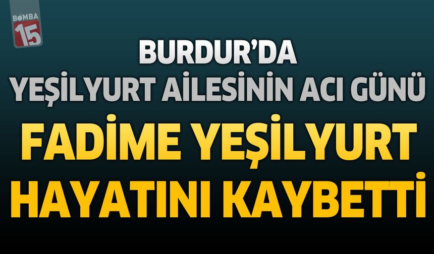 Burdur’da Yeşilyurt Ailesinin Acı Günü: Fadime Yeşilyurt Hayatını Kaybetti