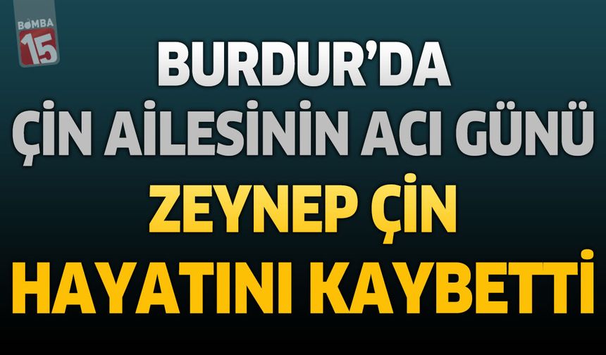 Burdur’da Çin Ailesinin Acı Günü: Zeynep Çin Hayatını Kaybetti