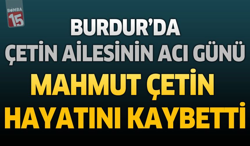 Burdur’da Çetin Ailesinin Acı Günü: Mahmut Çetin Hayatını Kaybetti