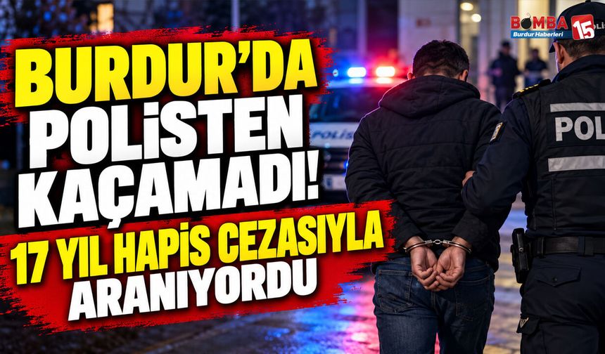 Burdur’da Polisten Kaçamadı! 17 Yıl Hapis Cezasıyla Aranıyordu