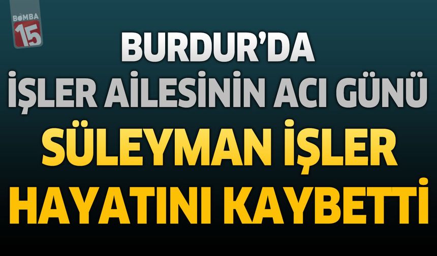 Burdur’da İşler Ailesinin Acı Günü: Süleyman İşler Hayatını Kaybetti
