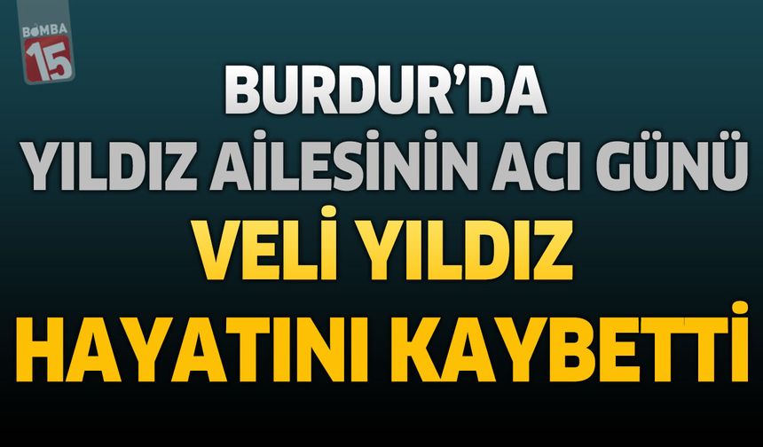 Burdur’da Yıldız Ailesinin Acı Günü: Veli Yıldız Hayatını Kaybetti