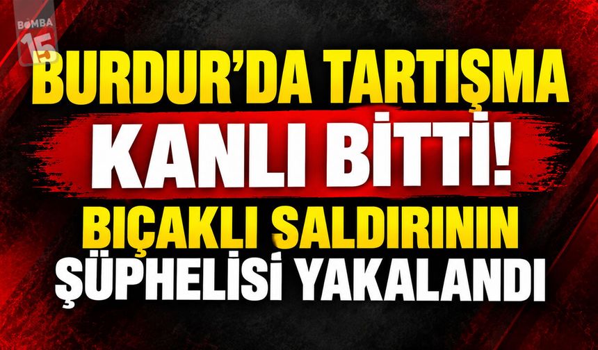 Burdur’da Tartışma Kanlı Bitti! Bıçaklı Saldırının Şüphelisi Yakalandı