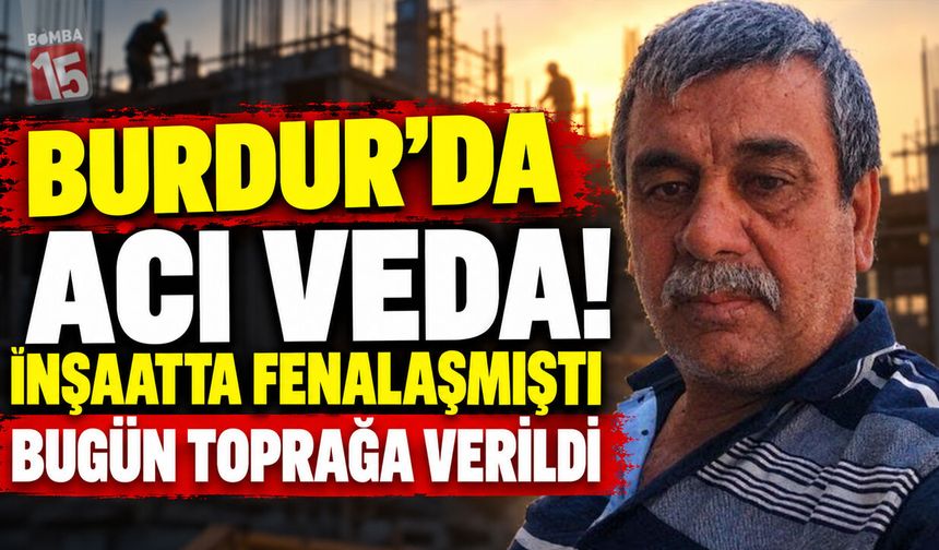 Burdur’da Acı Veda! İnşaatta Fenalaşmıştı Bugün Toprağa Verildi