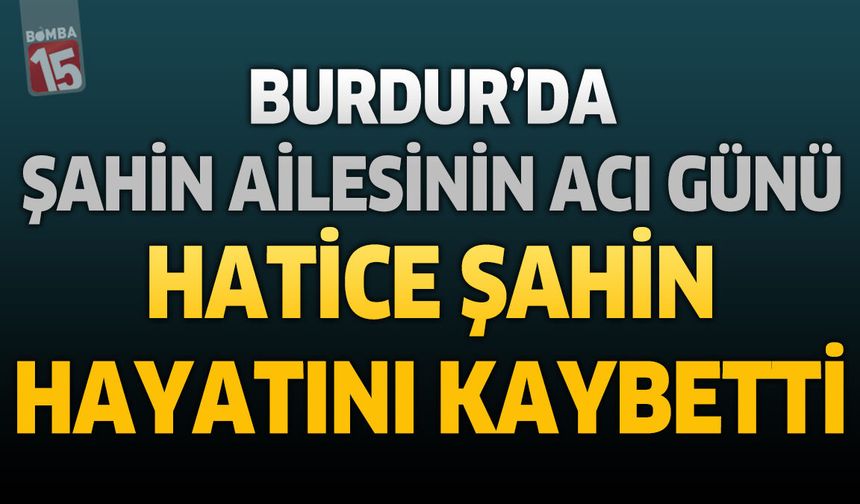 Burdur’da Şahin Ailesinin Acı Günü: Hatice Şahin Hayatını Kaybetti