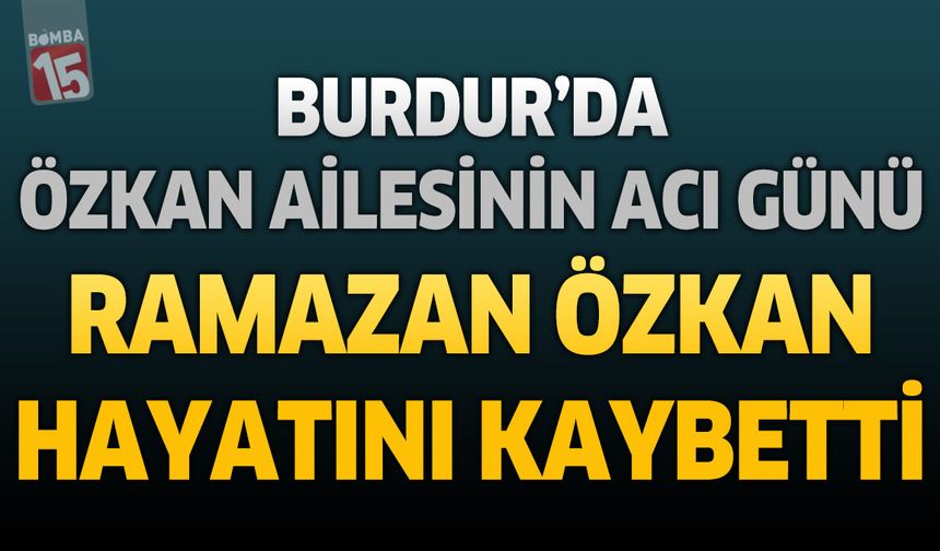Burdur’da Özkan Ailesinin Acı Günü: Ramazan Özkan Hayatını Kaybetti