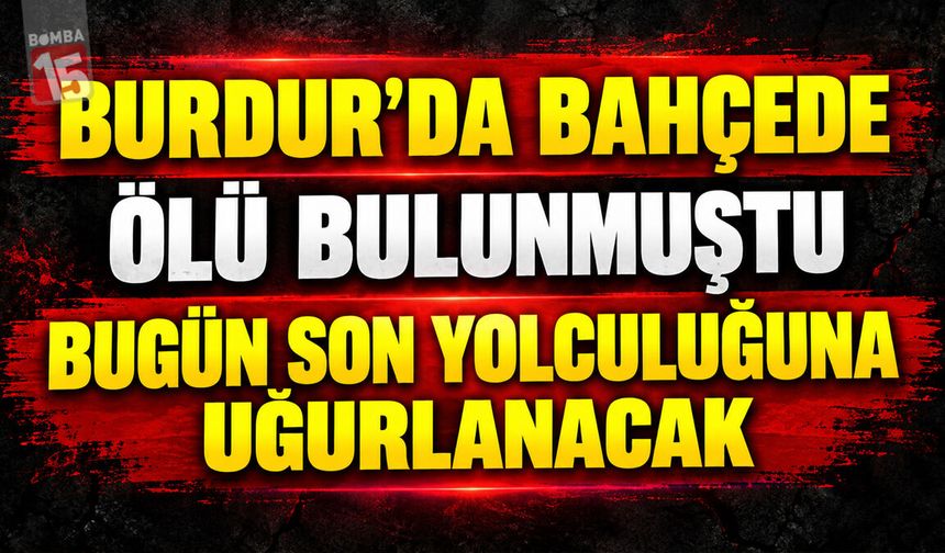 Burdur’da Bahçede Ölü Bulunmuştu: Bugün Son Yolculuğuna Uğurlanacak