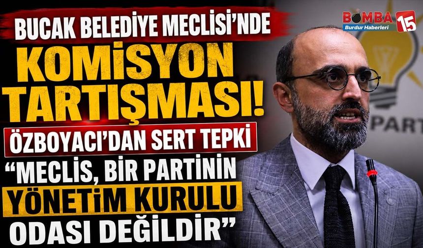 Bucak Belediye Meclisi’nde Komisyon Tartışması! Özboyacı’dan Sert Tepki