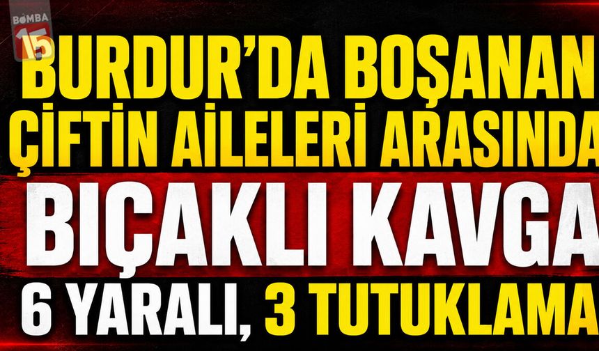 Burdur’da Boşanan Çiftin Aileleri Arasında Bıçaklı Kavga: 6 Yaralı, 3 Tutuklama
