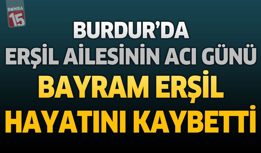 Burdur’da Erşil Ailesinin Acı Günü: Bayram Erşil Hayatını Kaybetti