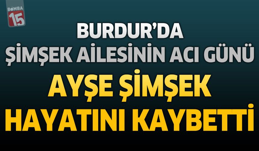 Burdur’da Şimşek Ailesinin Acı Günü: Ayşe Şimşek Hayatını Kaybetti