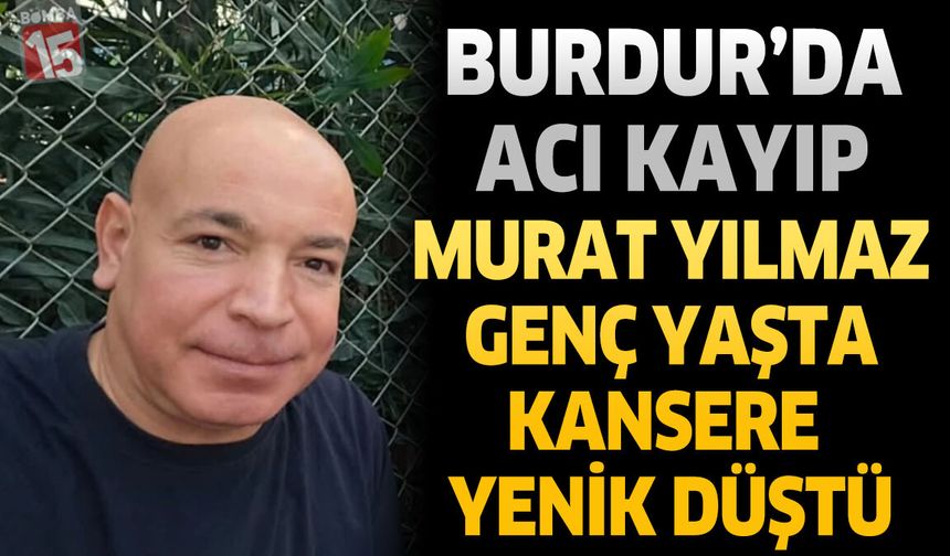 Burdur'da Acı Kayıp Murat Yılmaz Genç Yaşta Kansere Yenik Düştü