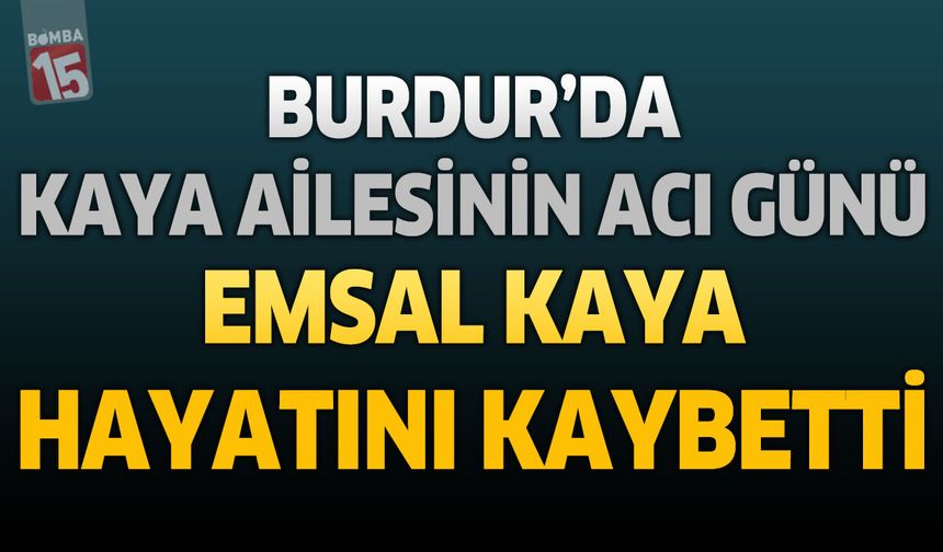 Burdur’da Kaya Ailesinin Acı Günü: Emsal Kaya Hayatını Kaybetti