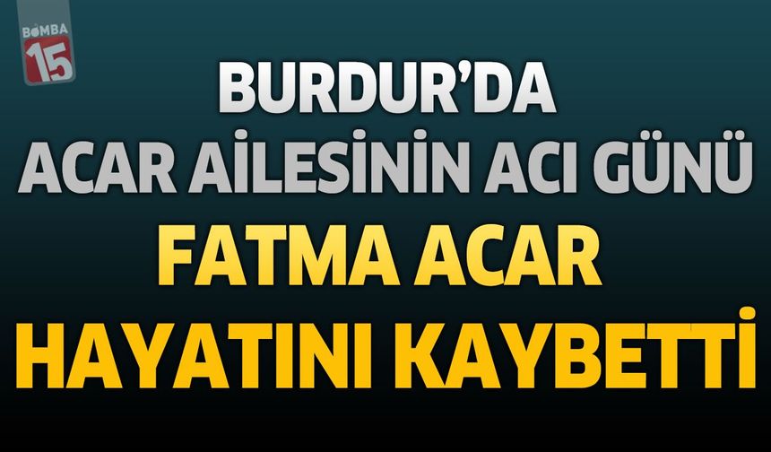 Burdur’da Acar Ailesinin Acı Günü: Fatma Acar Hayatını Kaybetti