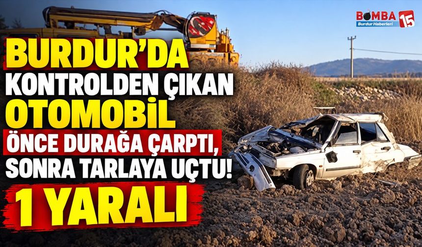 Burdur’da Kontrolden Çıkan Otomobil Önce Durağa Çarptı, Sonra Tarlaya Uçtu! 1 Yaralı